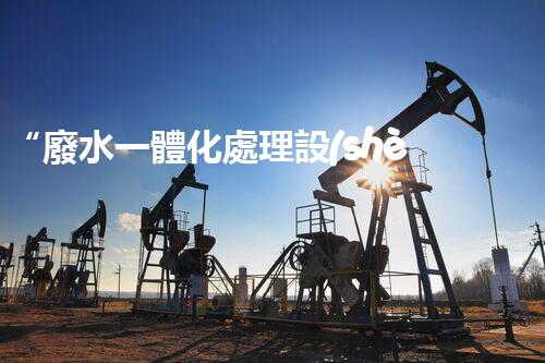 “廢水一體化處理設(shè)備，綠色環(huán)保新標(biāo)桿！